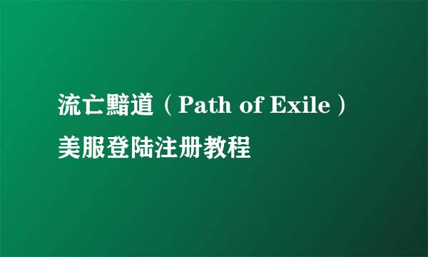 流亡黯道（Path of Exile）美服登陆注册教程