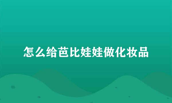 怎么给芭比娃娃做化妆品