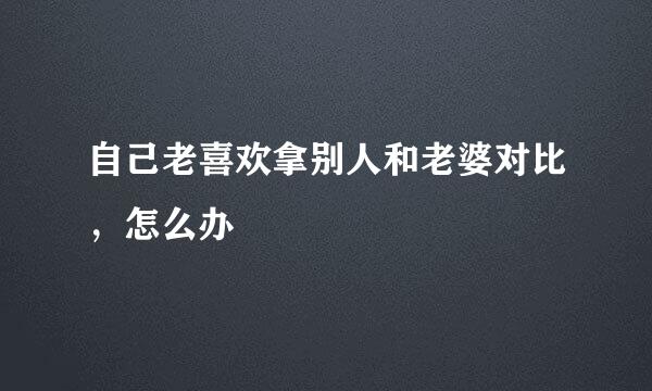 自己老喜欢拿别人和老婆对比，怎么办