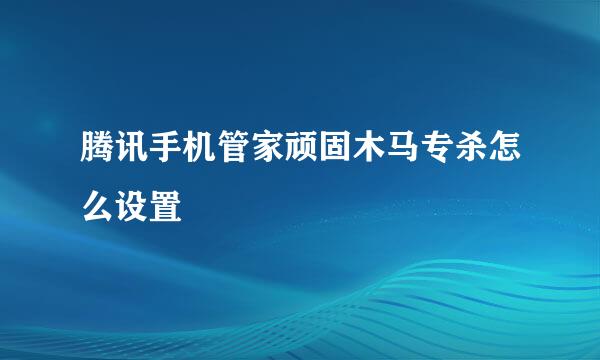 腾讯手机管家顽固木马专杀怎么设置