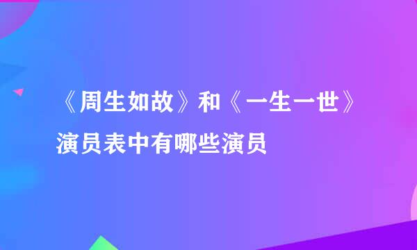 《周生如故》和《一生一世》演员表中有哪些演员