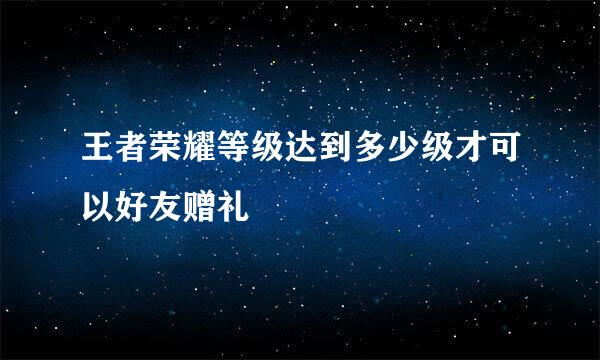 王者荣耀等级达到多少级才可以好友赠礼