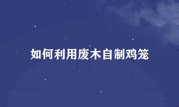 如何利用废木自制鸡笼