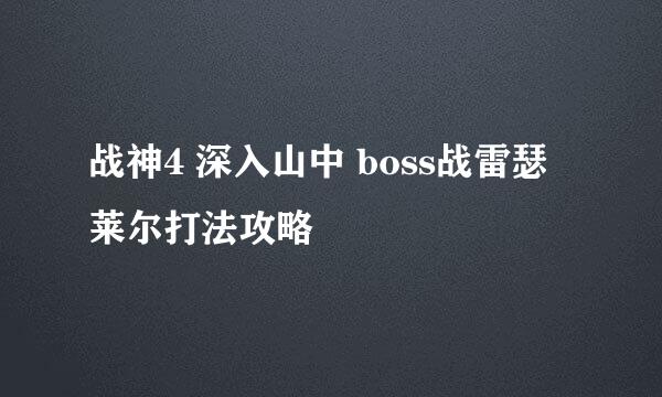 战神4 深入山中 boss战雷瑟莱尔打法攻略