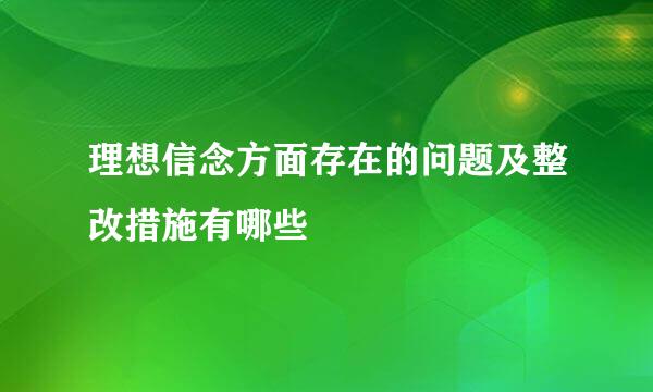 理想信念方面存在的问题及整改措施有哪些