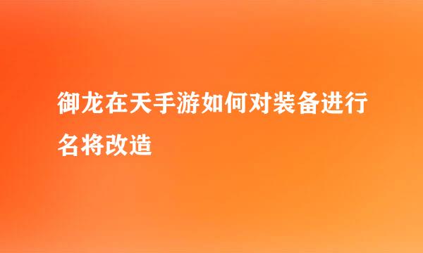 御龙在天手游如何对装备进行名将改造