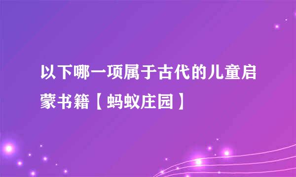 以下哪一项属于古代的儿童启蒙书籍【蚂蚁庄园】