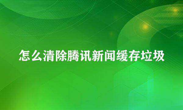 怎么清除腾讯新闻缓存垃圾