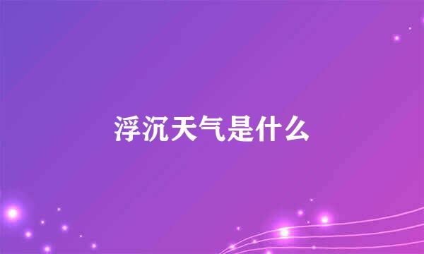 浮沉天气是什么