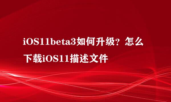 iOS11beta3如何升级？怎么下载iOS11描述文件