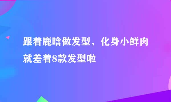 跟着鹿晗做发型，化身小鲜肉就差着8款发型啦