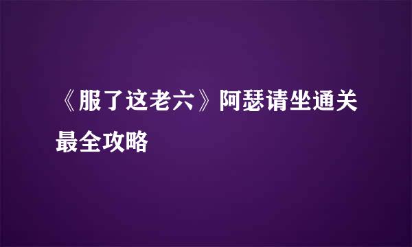 《服了这老六》阿瑟请坐通关最全攻略