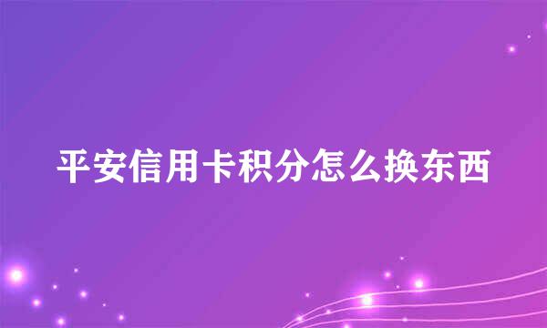 平安信用卡积分怎么换东西