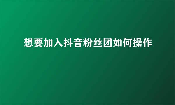 想要加入抖音粉丝团如何操作