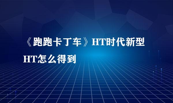 《跑跑卡丁车》HT时代新型HT怎么得到