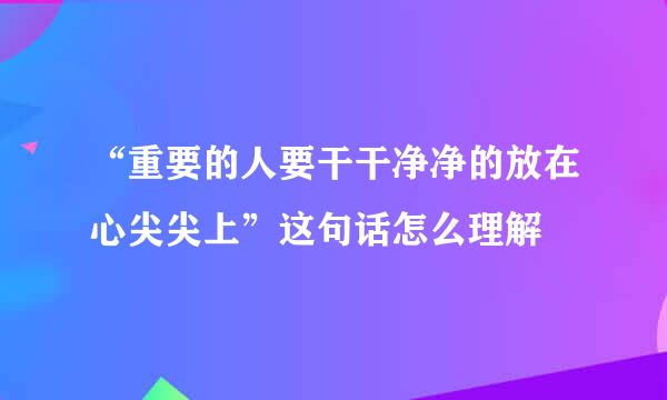 “重要的人要干干净净的放在心尖尖上”这句话怎么理解