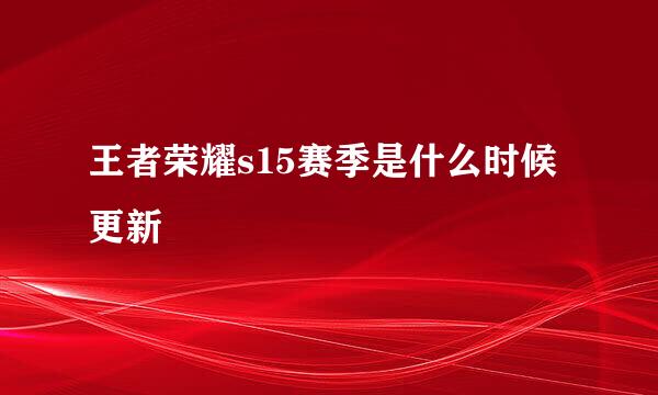 王者荣耀s15赛季是什么时候更新