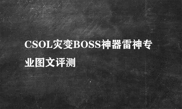 CSOL灾变BOSS神器雷神专业图文评测