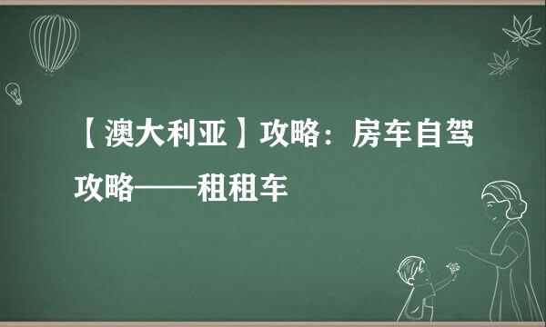 【澳大利亚】攻略：房车自驾攻略——租租车