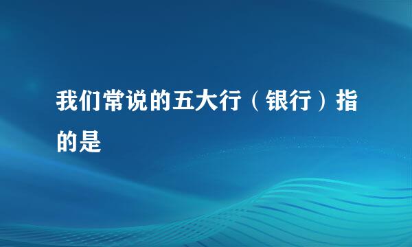 我们常说的五大行（银行）指的是