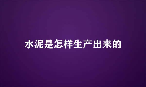 水泥是怎样生产出来的