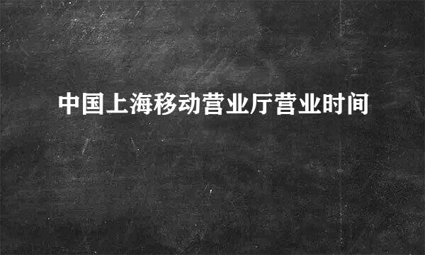 中国上海移动营业厅营业时间