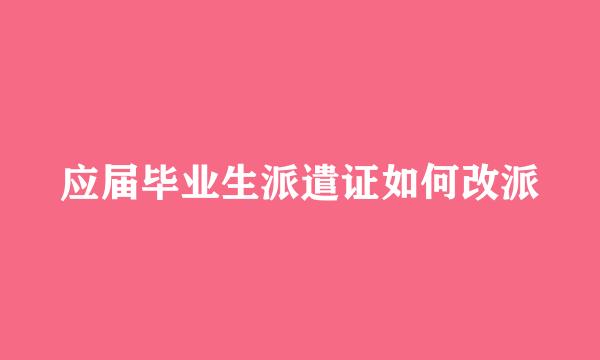 应届毕业生派遣证如何改派