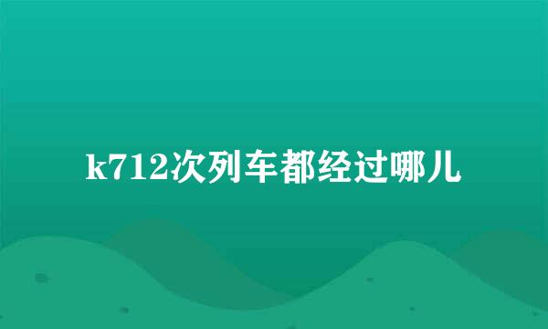 k712次列车都经过哪儿