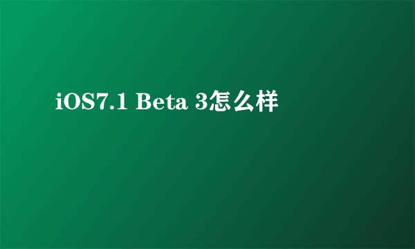 iOS7.1 Beta 3怎么样