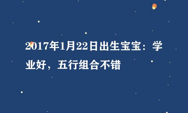 2017年1月22日出生宝宝：学业好，五行组合不错