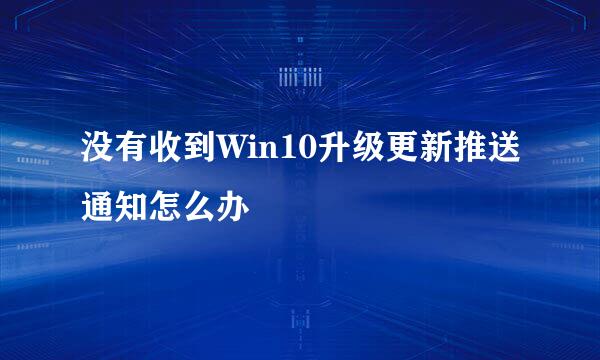 没有收到Win10升级更新推送通知怎么办