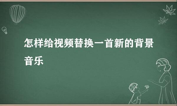 怎样给视频替换一首新的背景音乐