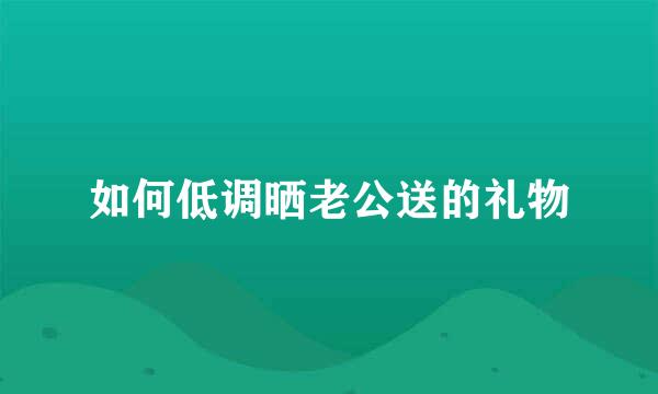 如何低调晒老公送的礼物