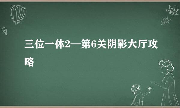 三位一体2—第6关阴影大厅攻略