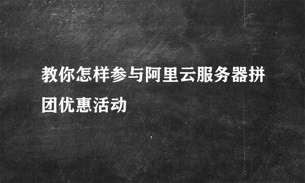 教你怎样参与阿里云服务器拼团优惠活动