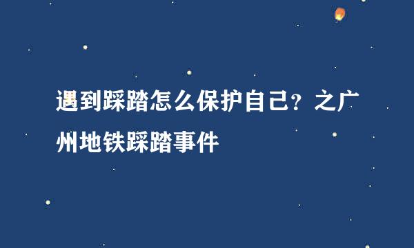 遇到踩踏怎么保护自己？之广州地铁踩踏事件