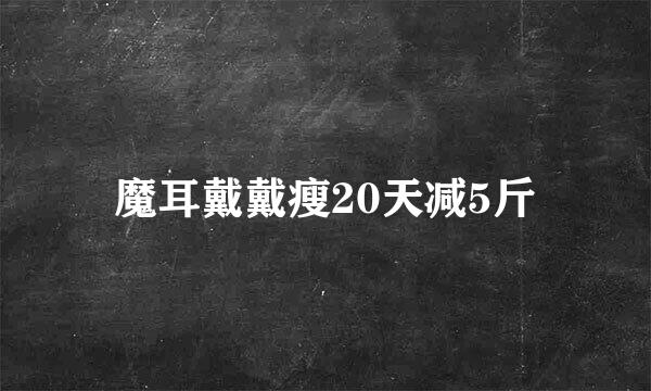 魔耳戴戴瘦20天减5斤