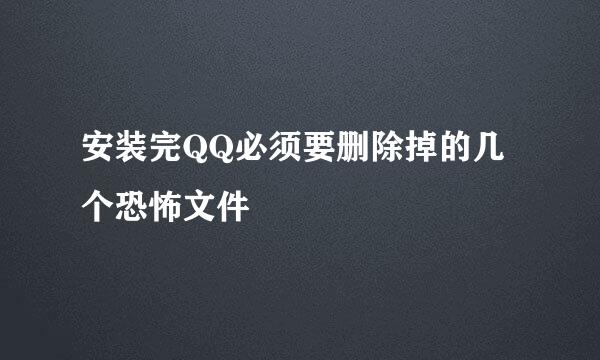 安装完QQ必须要删除掉的几个恐怖文件