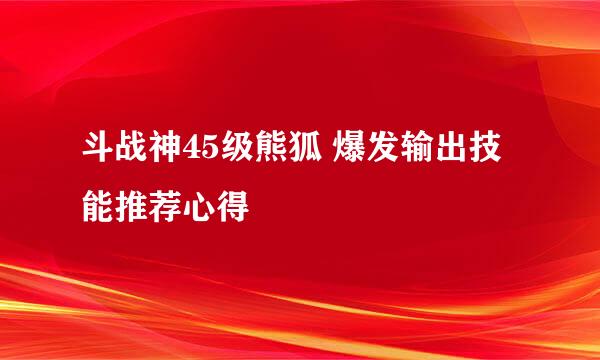 斗战神45级熊狐 爆发输出技能推荐心得