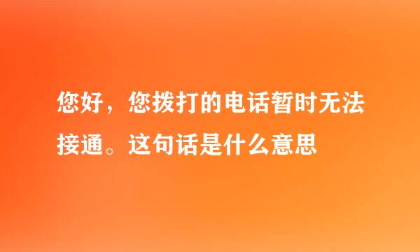 您好，您拨打的电话暂时无法接通。这句话是什么意思