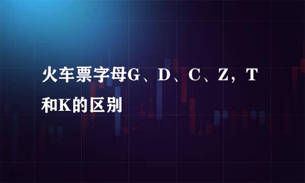 火车票字母G、D、C、Z，T和K的区别