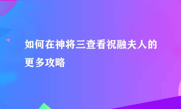 如何在神将三查看祝融夫人的更多攻略