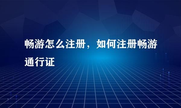 畅游怎么注册，如何注册畅游通行证