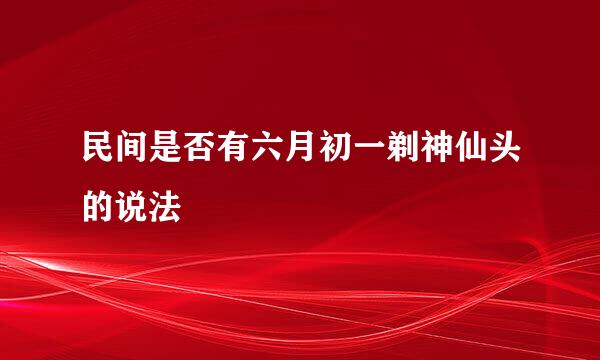 民间是否有六月初一剃神仙头的说法