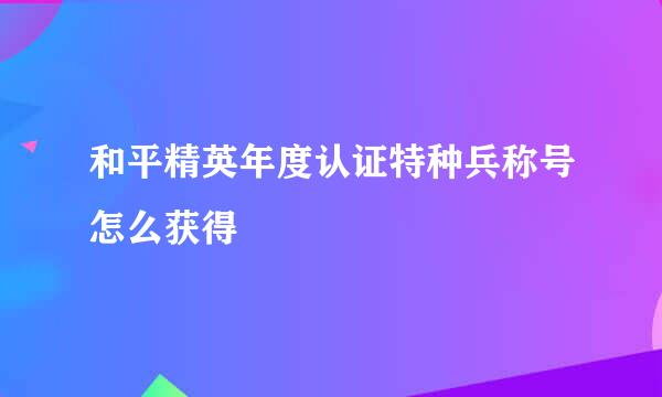 和平精英年度认证特种兵称号怎么获得