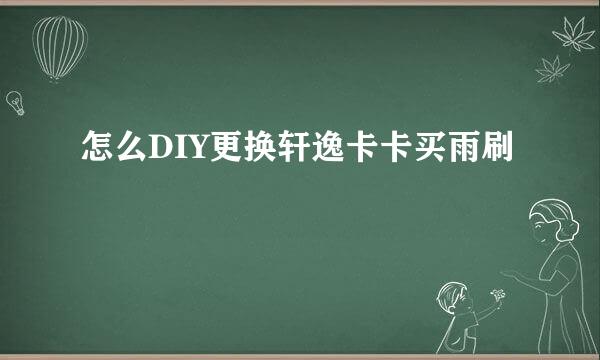 怎么DIY更换轩逸卡卡买雨刷