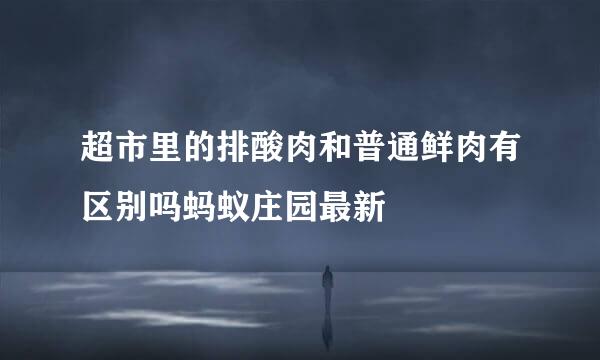 超市里的排酸肉和普通鲜肉有区别吗蚂蚁庄园最新