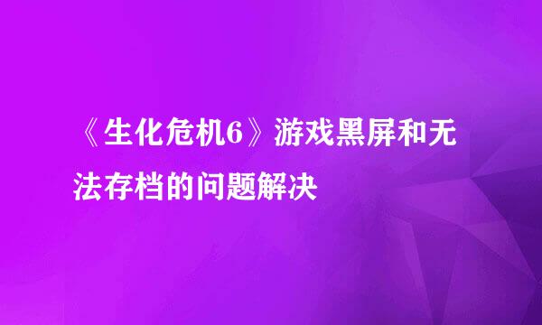 《生化危机6》游戏黑屏和无法存档的问题解决