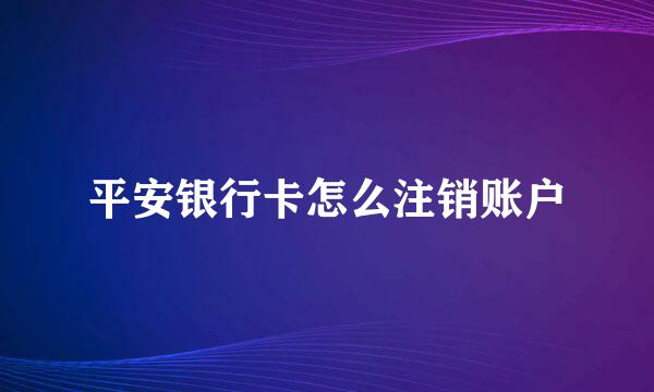 平安银行卡怎么注销账户