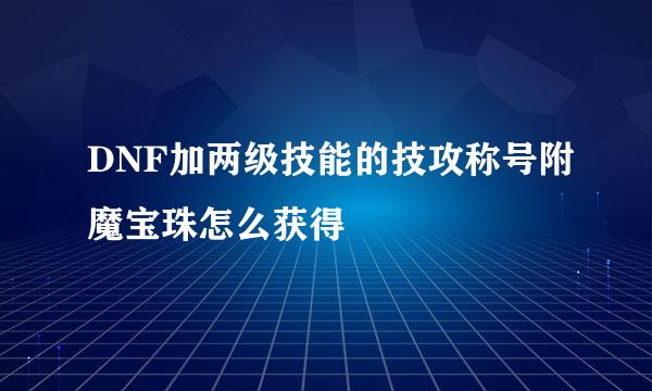 DNF加两级技能的技攻称号附魔宝珠怎么获得